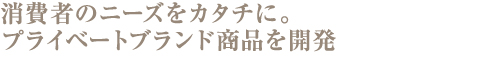 消費者ニーズをカタチに。プライベートブランド商品を開発
