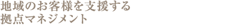 地域のお客様を支援する拠点マネジメント