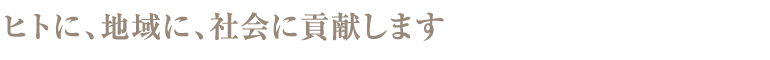 ヒトに、地域に、社会に貢献します