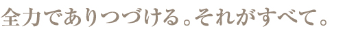 全力でありつづける。それがすべて。